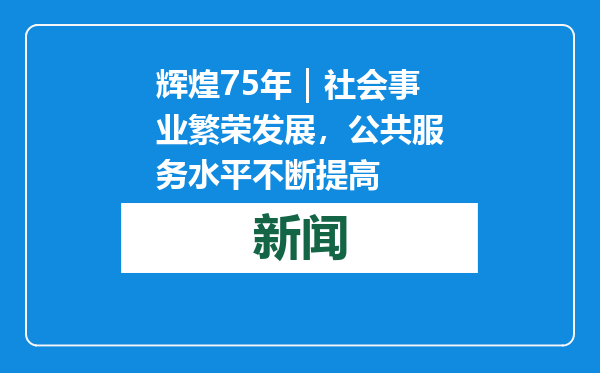 辉煌75年｜社会事业繁荣发展，公共服务水平不断提高