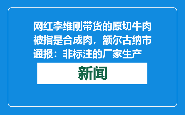 网红李维刚带货的原切牛肉被指是合成肉，额尔古纳市通报：非标注的厂家生产