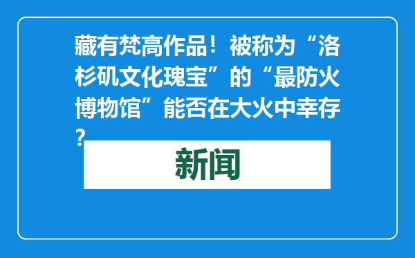 藏有梵高作品！被称为“洛杉矶文化瑰宝”的“最防火博物馆”能否在大火中幸存？