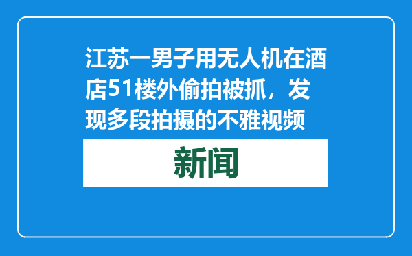 江苏一男子用无人机在酒店51楼外偷拍被抓，发现多段拍摄的不雅视频