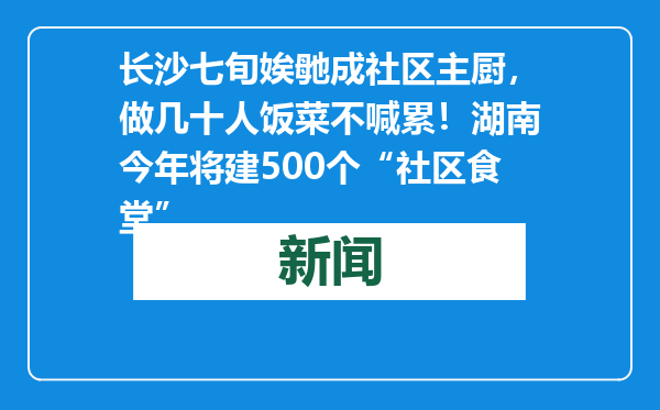长沙七旬娭毑成社区主厨，做几十人饭菜不喊累！湖南今年将建500个“社区食堂”