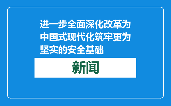进一步全面深化改革为中国式现代化筑牢更为坚实的安全基础