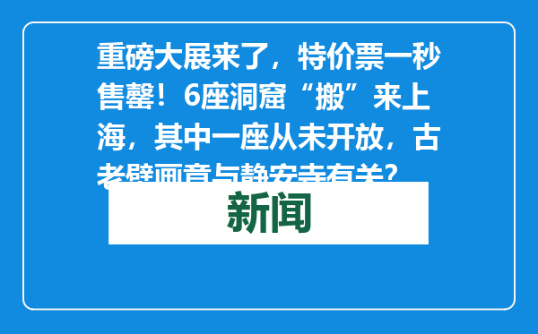 重磅大展来了，特价票一秒售罄！6座洞窟“搬”来上海，其中一座从未开放，古老壁画竟与静安寺有关？