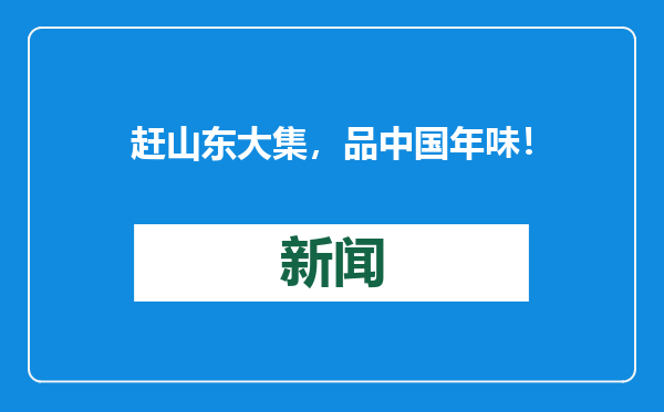 赶山东大集，品中国年味！