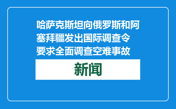 哈萨克斯坦向俄罗斯和阿塞拜疆发出国际调查令 要求全面调查空难事故