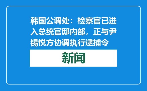 韩国公调处：检察官已进入总统官邸内部，正与尹锡悦方协调执行逮捕令