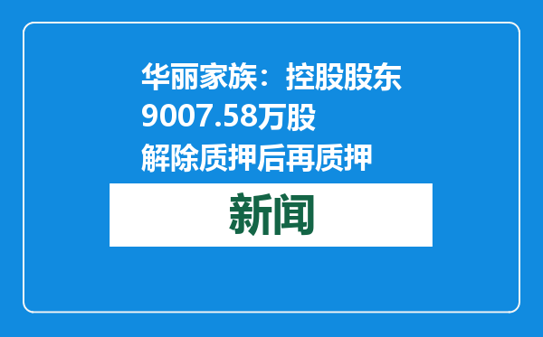 华丽家族：控股股东9007.58万股解除质押后再质押