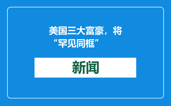 美国三大富豪，将“罕见同框”