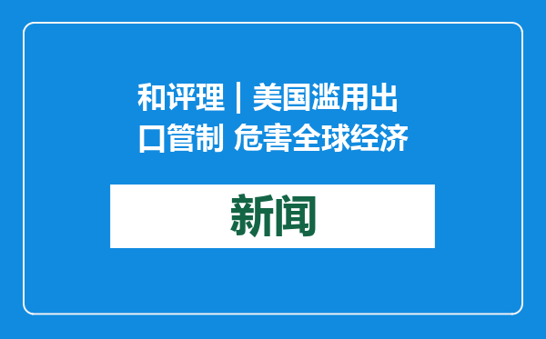 和评理 | 美国滥用出口管制 危害全球经济