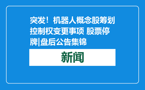 突发！机器人概念股筹划控制权变更事项 股票停牌|盘后公告集锦