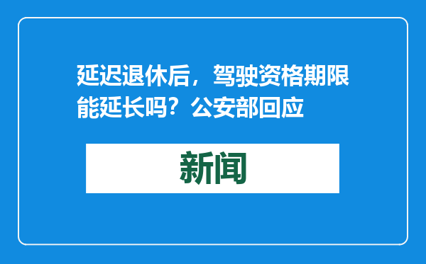 延迟退休后，驾驶资格期限能延长吗？公安部回应