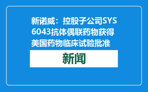 新诺威：控股子公司SYS6043抗体偶联药物获得美国药物临床试验批准