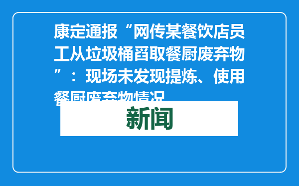 康定通报“网传某餐饮店员工从垃圾桶舀取餐厨废弃物”：现场未发现提炼、使用餐厨废弃物情况
