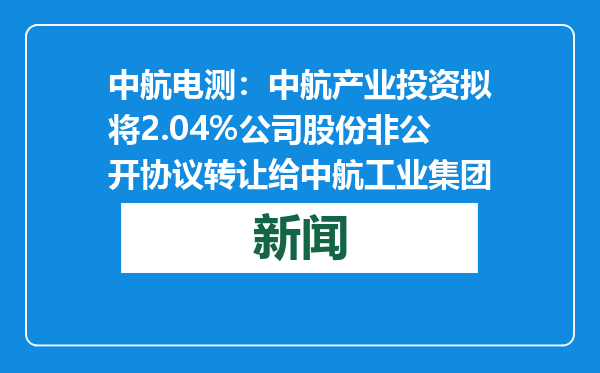 中航电测：中航产业投资拟将2.04%公司股份非公开协议转让给中航工业集团