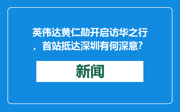 英伟达黄仁勋开启访华之行，首站抵达深圳有何深意？