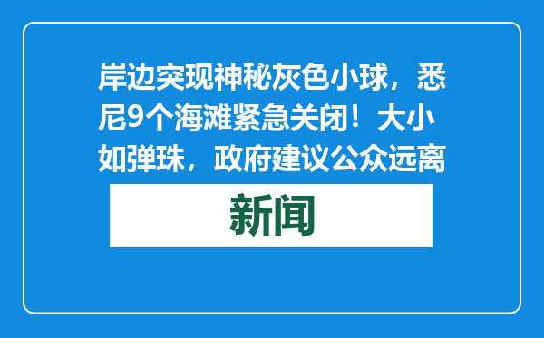岸边突现神秘灰色小球，悉尼9个海滩紧急关闭！大小如弹珠，政府建议公众远离