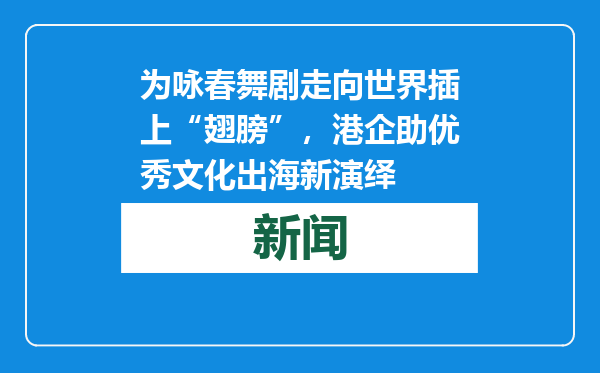 为咏春舞剧走向世界插上“翅膀”，港企助优秀文化出海新演绎