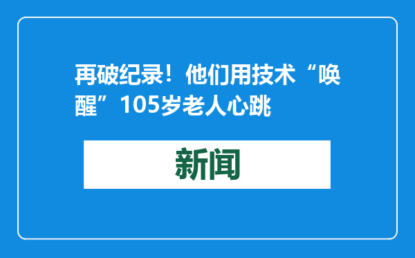再破纪录！他们用技术“唤醒”105岁老人心跳