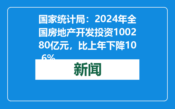 国家统计局：2024年全国房地产开发投资100280亿元，比上年下降10.6%