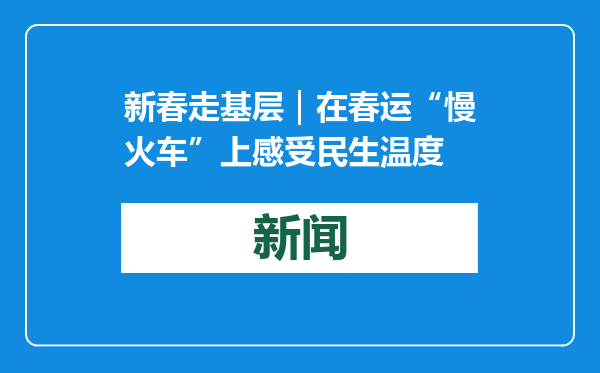新春走基层｜在春运“慢火车”上感受民生温度