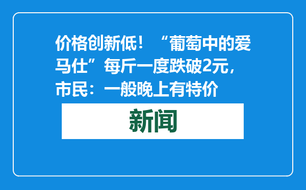 价格创新低！“葡萄中的爱马仕”每斤一度跌破2元，市民：一般晚上有特价