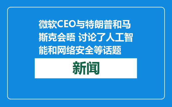 微软CEO与特朗普和马斯克会晤 讨论了人工智能和网络安全等话题