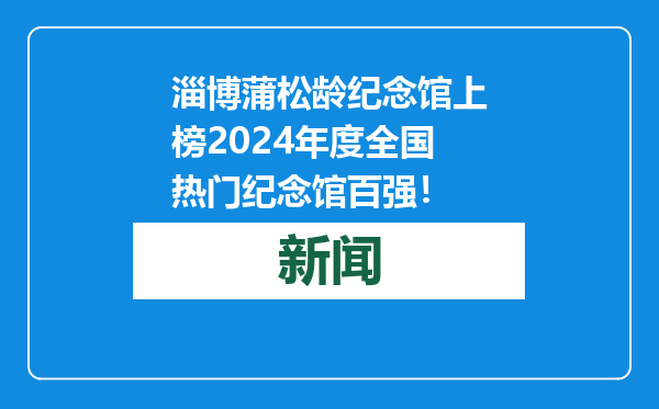 淄博蒲松龄纪念馆上榜2024年度全国热门纪念馆百强！