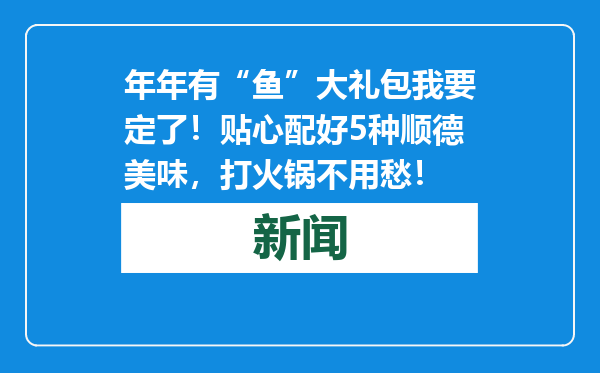 年年有“鱼”大礼包我要定了！贴心配好5种顺德美味，打火锅不用愁！