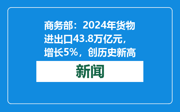 商务部：2024年货物进出口43.8万亿元，增长5%，创历史新高