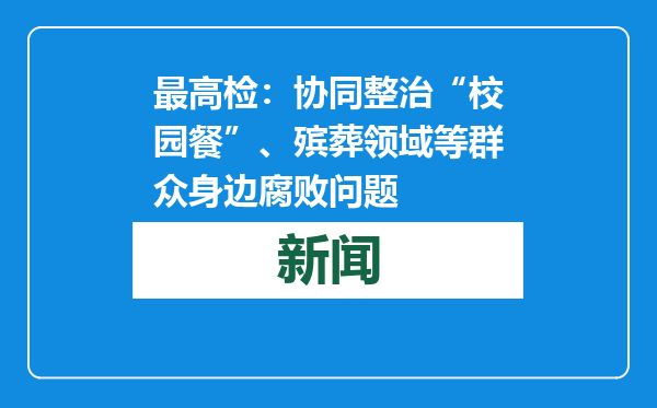 最高检：协同整治“校园餐”、殡葬领域等群众身边腐败问题
