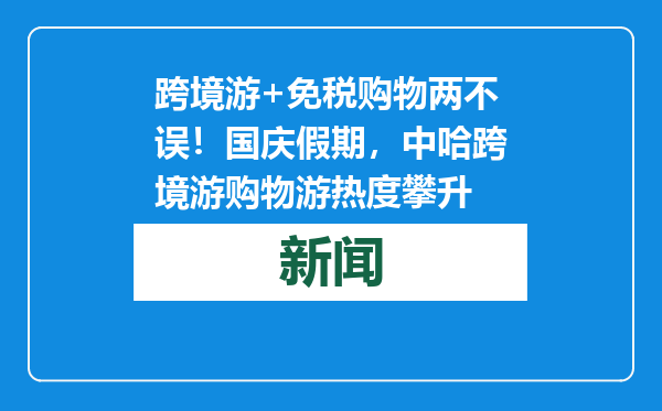 跨境游+免税购物两不误！国庆假期，中哈跨境游购物游热度攀升