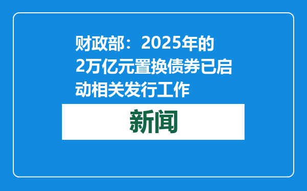 财政部：2025年的2万亿元置换债券已启动相关发行工作