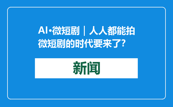 AI·微短剧｜人人都能拍微短剧的时代要来了？