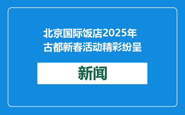 北京国际饭店2025年古都新春活动精彩纷呈