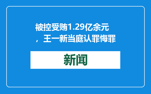 被控受贿1.29亿余元，王一新当庭认罪悔罪