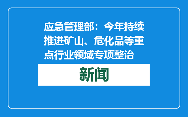 应急管理部：今年持续推进矿山、危化品等重点行业领域专项整治