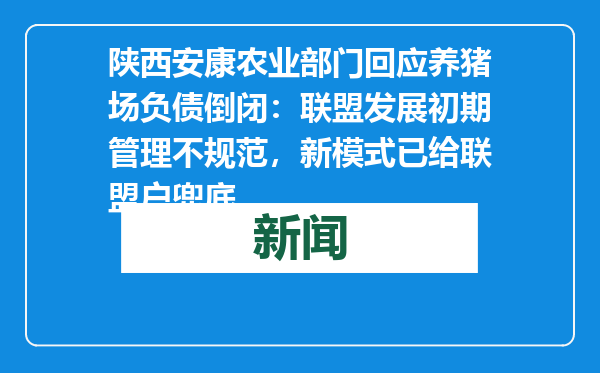 陕西安康农业部门回应养猪场负债倒闭：联盟发展初期管理不规范，新模式已给联盟户兜底