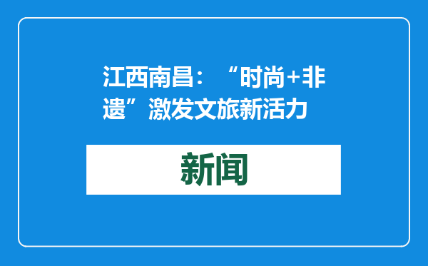 江西南昌：“时尚+非遗”激发文旅新活力