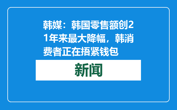 韩媒：韩国零售额创21年来最大降幅，韩消费者正在捂紧钱包