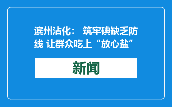 滨州沾化： 筑牢碘缺乏防线 让群众吃上“放心盐”