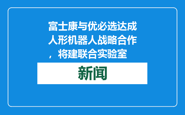 富士康与优必选达成人形机器人战略合作，将建联合实验室