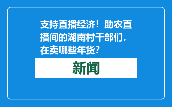 支持直播经济！助农直播间的湖南村干部们，在卖哪些年货？