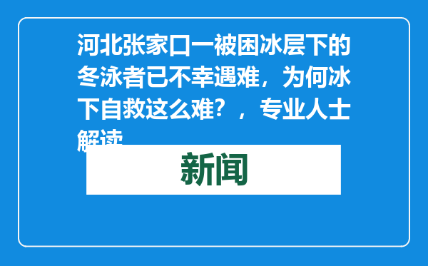 河北张家口一被困冰层下的冬泳者已不幸遇难，为何冰下自救这么难？，专业人士解读