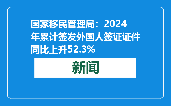 国家移民管理局：2024年累计签发外国人签证证件同比上升52.3%