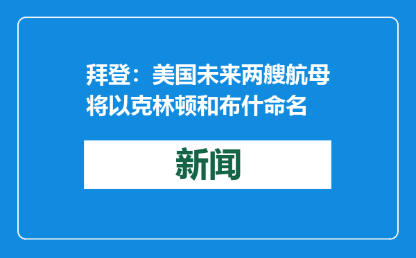 拜登：美国未来两艘航母将以克林顿和布什命名