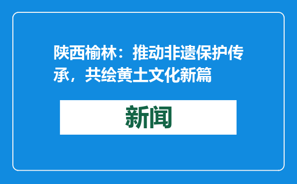 陕西榆林：推动非遗保护传承，共绘黄土文化新篇