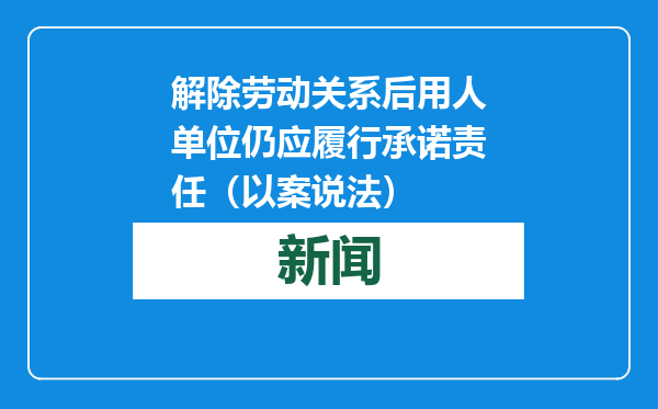 解除劳动关系后用人单位仍应履行承诺责任（以案说法）