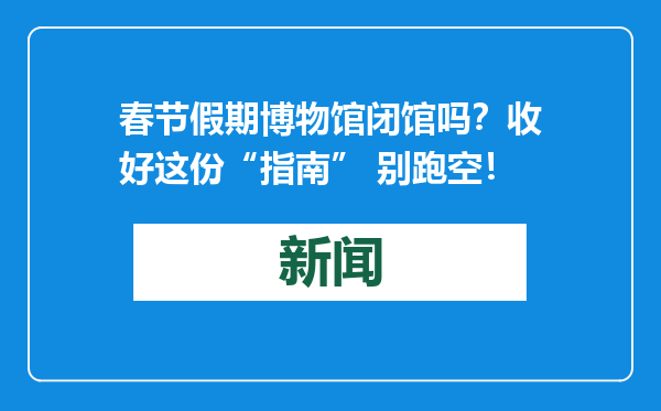 春节假期博物馆闭馆吗？收好这份“指南” 别跑空！