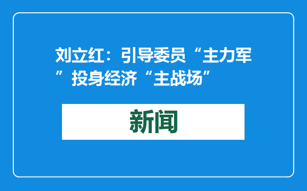 刘立红：引导委员“主力军”投身经济“主战场”
