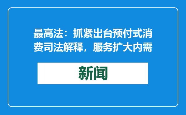 最高法：抓紧出台预付式消费司法解释，服务扩大内需